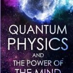 Quantum Physics and The Power of the Mind: Discover all the important features of Quantum Physics and the Law of Attraction.