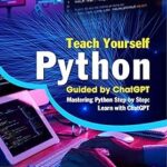 Teach Yourself Python: Guided by ChatGPT: Mastering Python Step by Step: Learn with ChatGPT