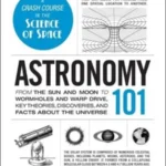 Astronomy 101:From the Sun and Moon To Wormholes and Warp Drive, Key theories, Discoveries, and Facts about the Universe